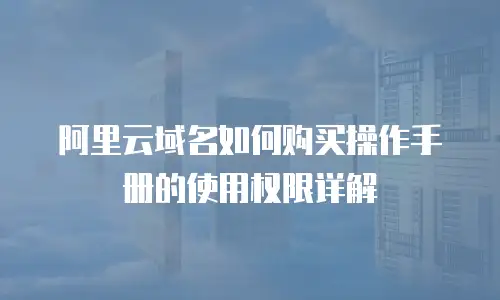 阿里云域名如何购买操作手册的使用权限详解