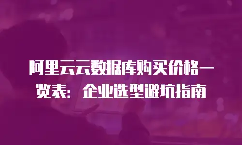 阿里云云数据库购买价格一览表：企业选型避坑指南