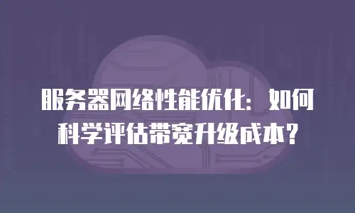 服务器网络性能优化：如何科学评估带宽升级成本？