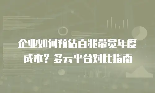 企业如何预估百兆带宽年度成本？多云平台对比指南