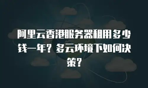 阿里云香港服务器租用多少钱一年？多云环境下如何决策？