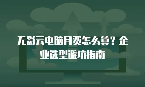 无影云电脑月费怎么算？企业选型避坑指南