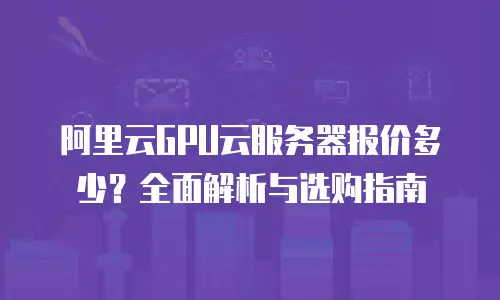 阿里云GPU云服务器报价多少？全面解析与选购指南