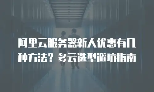阿里云服务器新人优惠有几种方法？多云选型避坑指南
