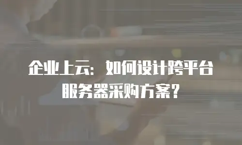 企业上云：如何设计跨平台服务器采购方案？