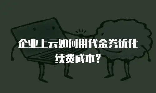 企业上云如何用代金券优化续费成本？