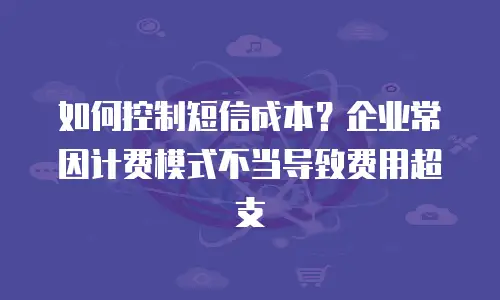 如何控制短信成本？企业常因计费模式不当导致费用超支