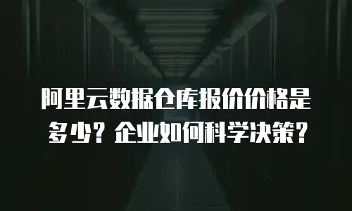阿里云数据仓库报价价格是多少？企业如何科学决策？