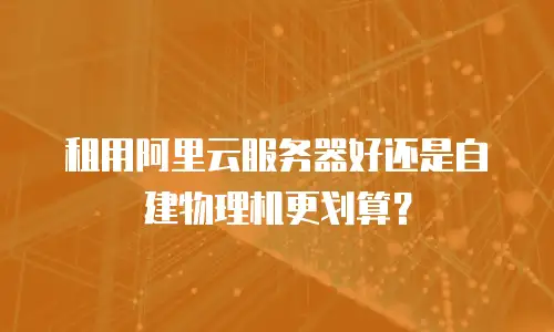 租用阿里云服务器好还是自建物理机更划算？