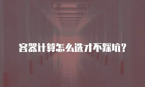 容器计算怎么选才不踩坑？