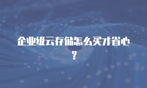 企业级云存储怎么买才省心？