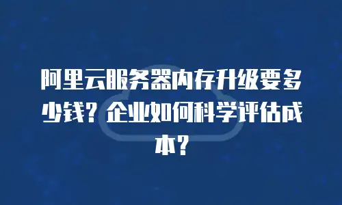 阿里云服务器内存升级要多少钱？企业如何科学评估成本？