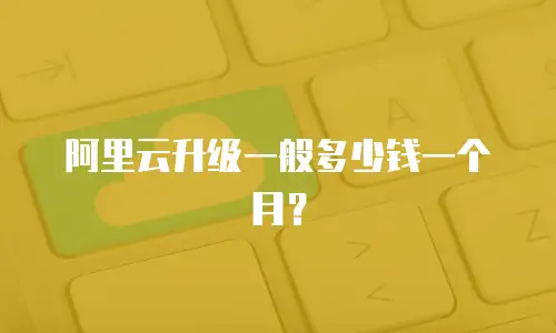 阿里云升级一般多少钱一个月？