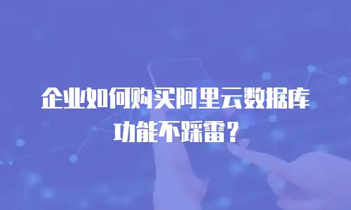 企业如何购买阿里云数据库功能不踩雷？