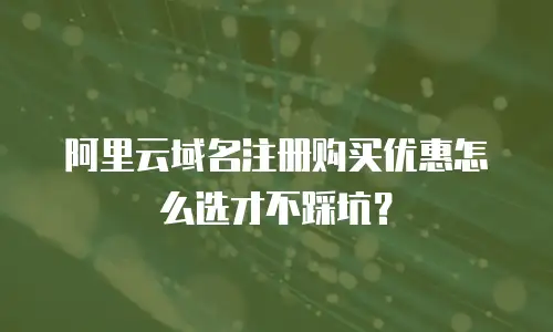 阿里云域名注册购买优惠怎么选才不踩坑？