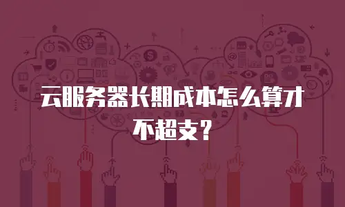 云服务器长期成本怎么算才不超支？