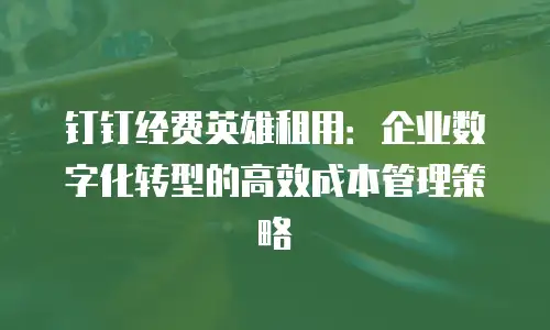 钉钉经费英雄租用：企业数字化转型的高效成本管理策略