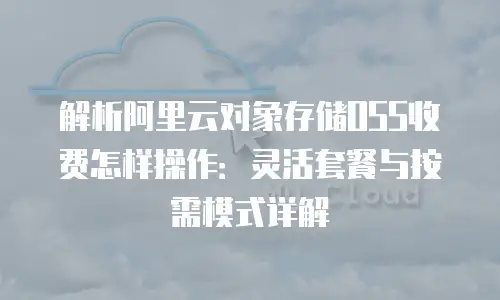 解析阿里云对象存储OSS收费怎样操作：灵活套餐与按需模式详解