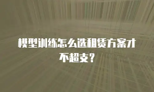 模型训练怎么选租赁方案才不超支？