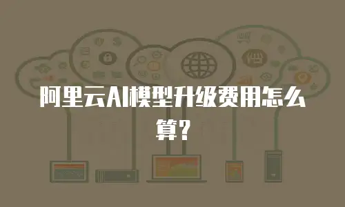 阿里云AI模型升级费用怎么算？