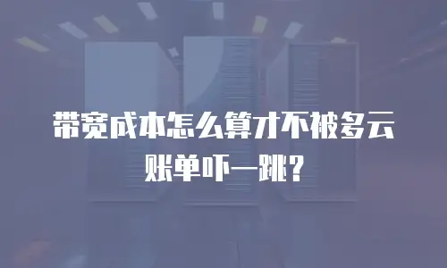 带宽成本怎么算才不被多云账单吓一跳？