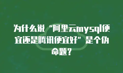 为什么说&ldquo;阿里云mysql便宜还是腾讯便宜好&rdquo;是个伪命题？