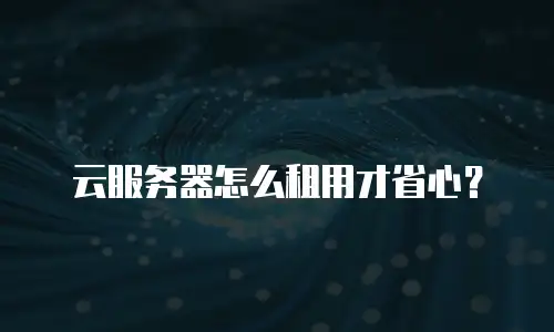 云服务器怎么租用才省心？
