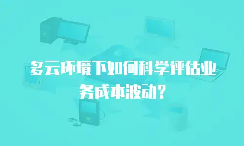 多云环境下如何科学评估业务成本波动？