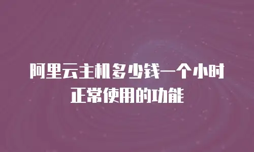 阿里云主机多少钱一个小时正常使用的功能
