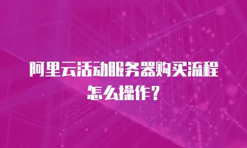 阿里云活动服务器购买流程怎么操作？