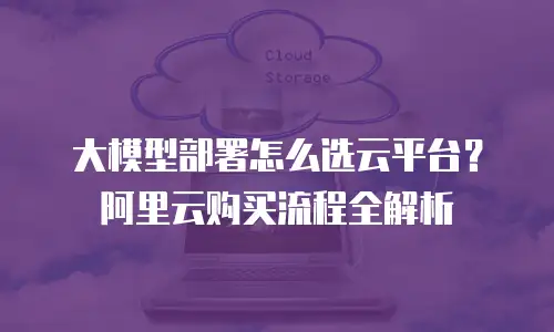 大模型部署怎么选云平台？阿里云购买流程全解析