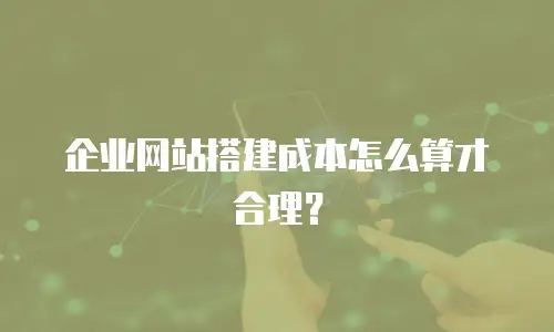 企业网站搭建成本怎么算才合理？