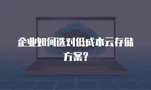 企业如何选对低成本云存储方案？