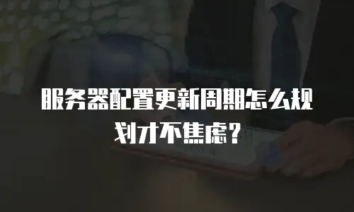 服务器配置更新周期怎么规划才不焦虑？