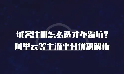域名注册怎么选才不踩坑？阿里云等主流平台优惠解析