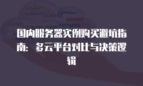 国内服务器实例购买避坑指南：多云平台对比与决策逻辑