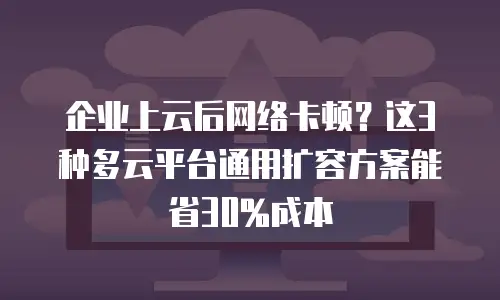 企业上云后网络卡顿？这3种多云平台通用扩容方案能省30%成本