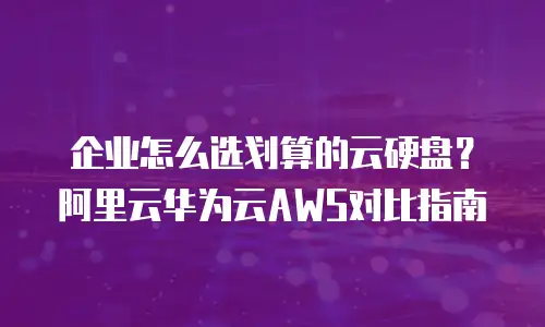 企业怎么选划算的云硬盘？阿里云华为云AWS对比指南