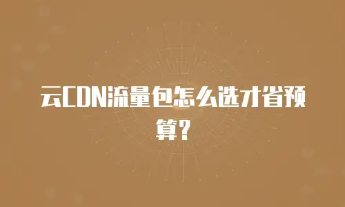 云CDN流量包怎么选才省预算？