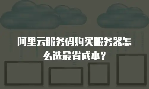 阿里云服务码购买服务器怎么选最省成本？
