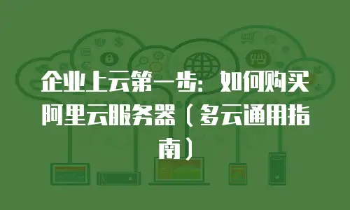 企业上云第一步：如何购买阿里云服务器（多云通用指南）