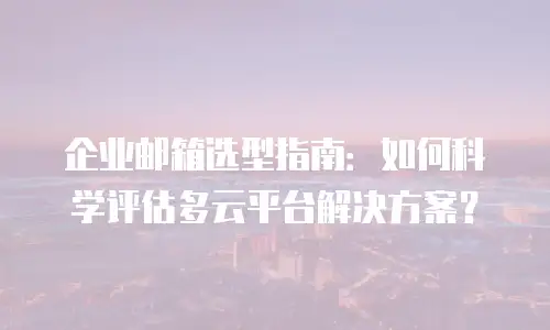 企业邮箱选型指南：如何科学评估多云平台解决方案？