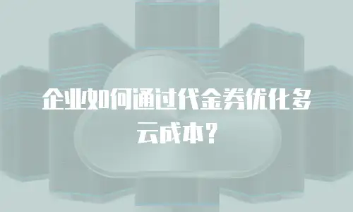 企业如何通过代金券优化多云成本？