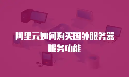 阿里云如何购买国外服务器服务功能
