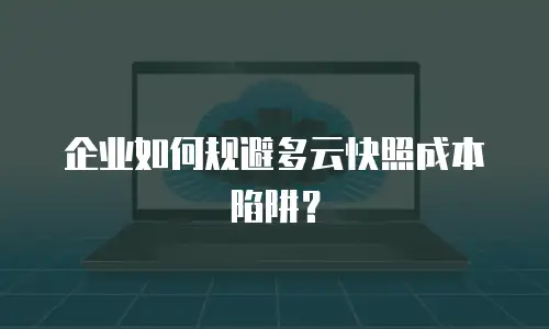 企业如何规避多云快照成本陷阱？