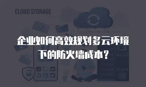 企业如何高效规划多云环境下的防火墙成本？