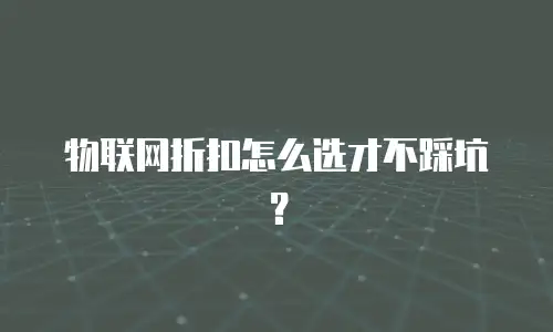 物联网折扣怎么选才不踩坑？