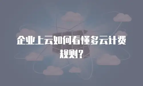 企业上云如何看懂多云计费规则？