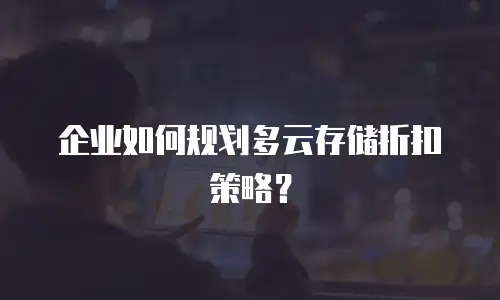 企业如何规划多云存储折扣策略？