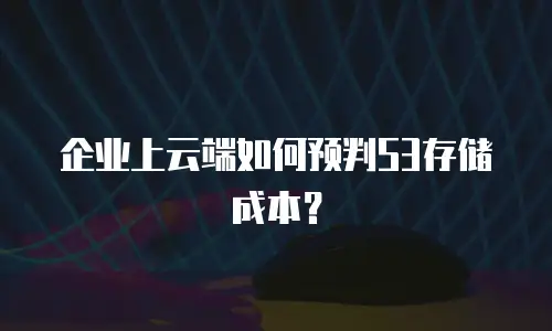 企业上云端如何预判S3存储成本？